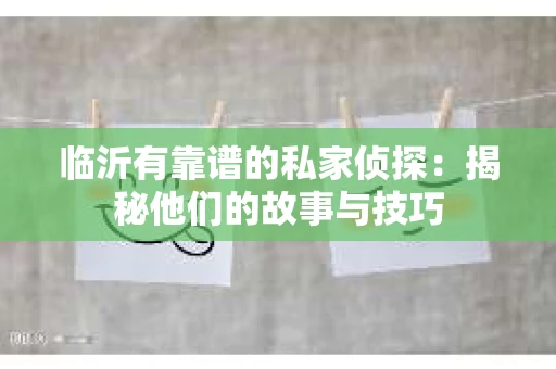 临沂有靠谱的私家侦探：揭秘他们的故事与技巧