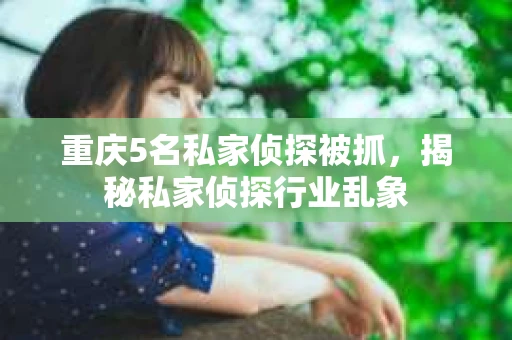 重庆5名私家侦探被抓，揭秘私家侦探行业乱象