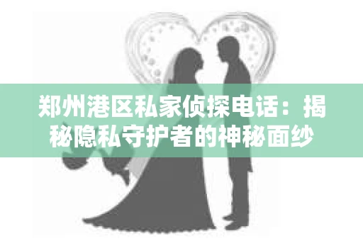 郑州港区私家侦探电话：揭秘隐私守护者的神秘面纱