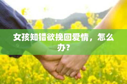 女孩知错欲挽回爱情，怎么办？