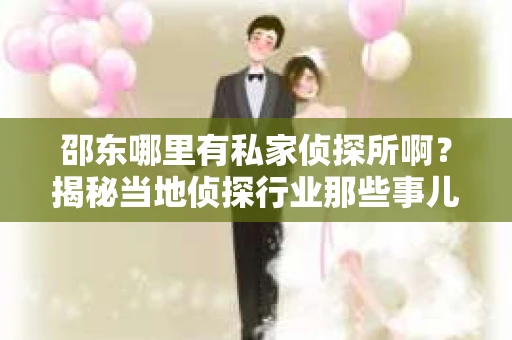 邵东哪里有私家侦探所啊？揭秘当地侦探行业那些事儿