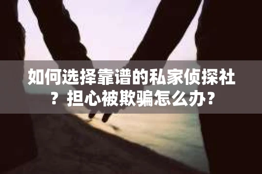 如何选择靠谱的私家侦探社？担心被欺骗怎么办？