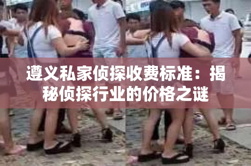 遵义私家侦探收费标准：揭秘侦探行业的价格之谜