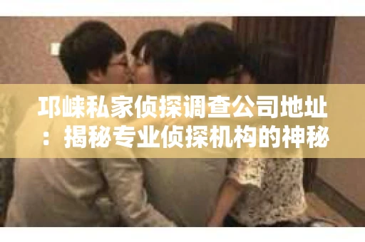 邛崃私家侦探调查公司地址：揭秘专业侦探机构的神秘面纱