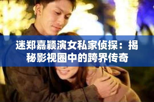 迷郑嘉颖演女私家侦探：揭秘影视圈中的跨界传奇