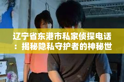 辽宁省东港市私家侦探电话：揭秘隐私守护者的神秘世界