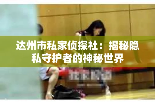 达州市私家侦探社：揭秘隐私守护者的神秘世界