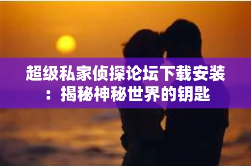 超级私家侦探论坛下载安装：揭秘神秘世界的钥匙