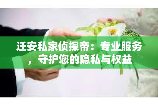 迁安私家侦探帝：专业服务，守护您的隐私与权益