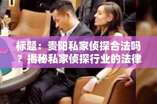 标题：贵阳私家侦探合法吗？揭秘私家侦探行业的法律边界