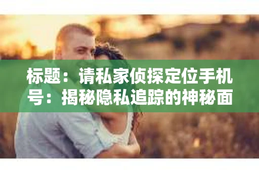 标题：请私家侦探定位手机号：揭秘隐私追踪的神秘面纱