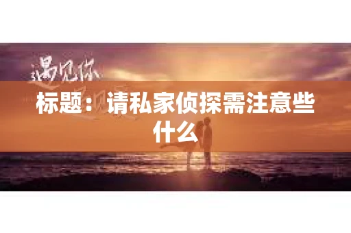 标题：请私家侦探需注意些什么