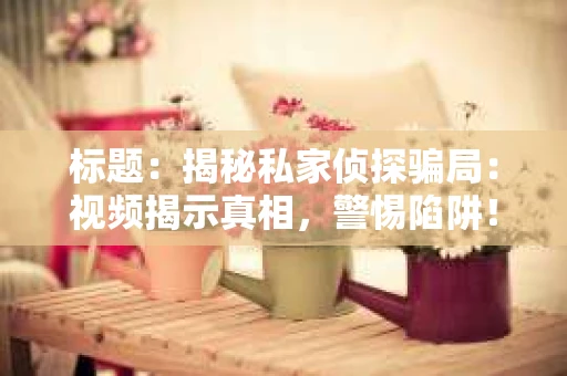 标题：揭秘私家侦探骗局：视频揭示真相，警惕陷阱！
