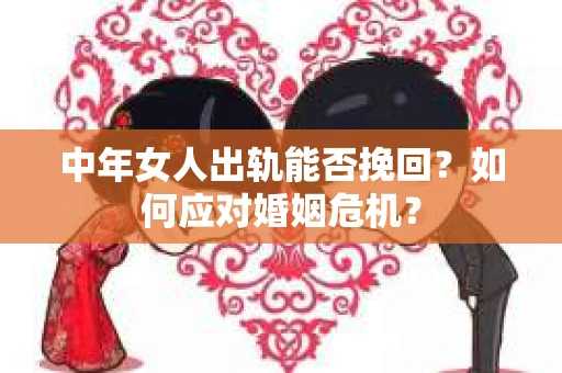 中年女人出轨能否挽回？如何应对婚姻危机？