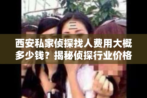 西安私家侦探找人费用大概多少钱？揭秘侦探行业价格之谜