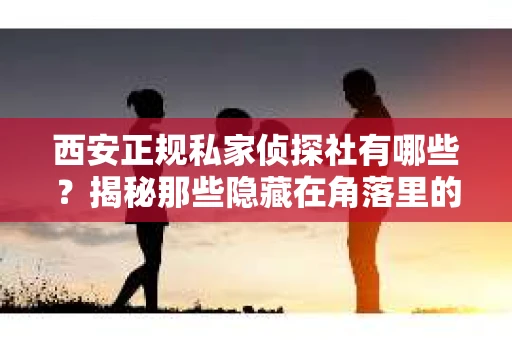 西安正规私家侦探社有哪些？揭秘那些隐藏在角落里的神秘力量