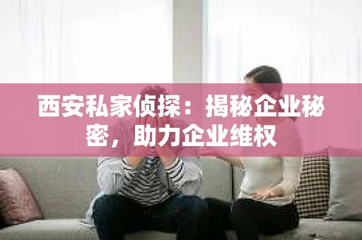 西安私家侦探：揭秘企业秘密，助力企业维权
