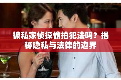 被私家侦探偷拍犯法吗？揭秘隐私与法律的边界