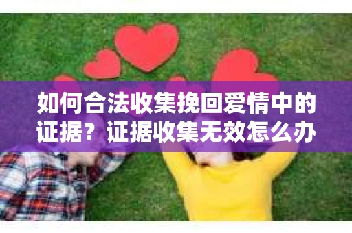如何合法收集挽回爱情中的证据？证据收集无效怎么办？