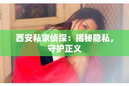 西安私家侦探：揭秘隐私，守护正义