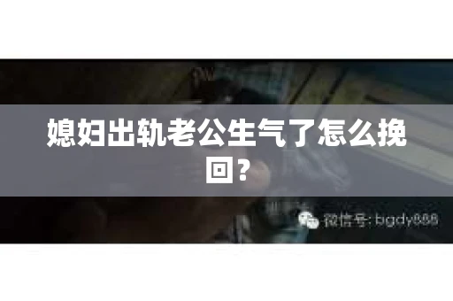媳妇出轨老公生气了怎么挽回？