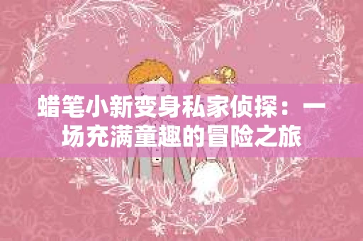蜡笔小新变身私家侦探：一场充满童趣的冒险之旅
