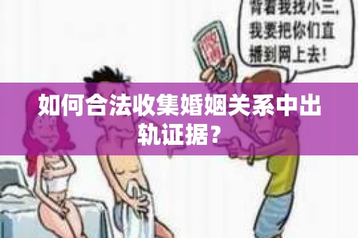如何合法收集婚姻关系中出轨证据？