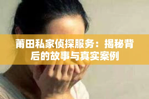 莆田私家侦探服务：揭秘背后的故事与真实案例