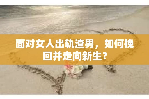 面对女人出轨渣男，如何挽回并走向新生？