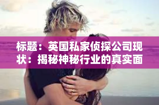 标题：英国私家侦探公司现状：揭秘神秘行业的真实面貌