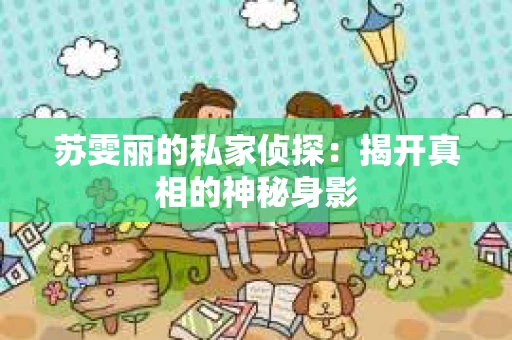 苏雯丽的私家侦探：揭开真相的神秘身影
