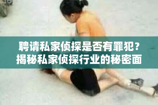 聘请私家侦探是否有罪犯？揭秘私家侦探行业的秘密面纱
