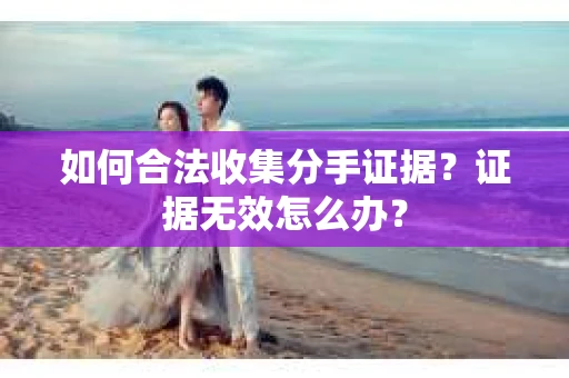 如何合法收集分手证据？证据无效怎么办？
