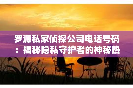 罗源私家侦探公司电话号码：揭秘隐私守护者的神秘热线
