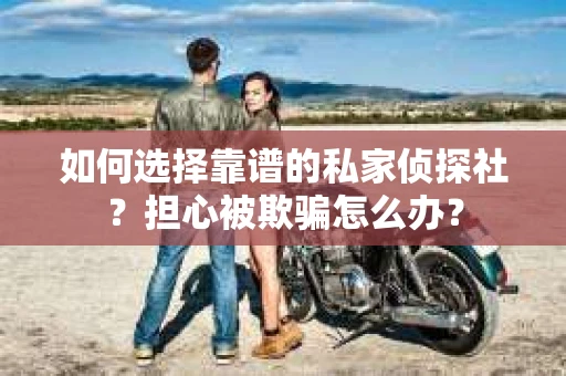 如何选择靠谱的私家侦探社？担心被欺骗怎么办？