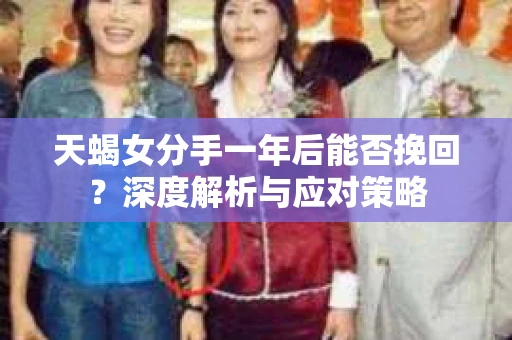 天蝎女分手一年后能否挽回？深度解析与应对策略