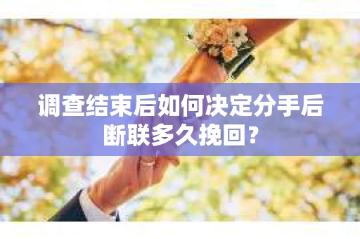 调查结束后如何决定分手后断联多久挽回? 调查结束后如何决定分手后断联多久挽回?
