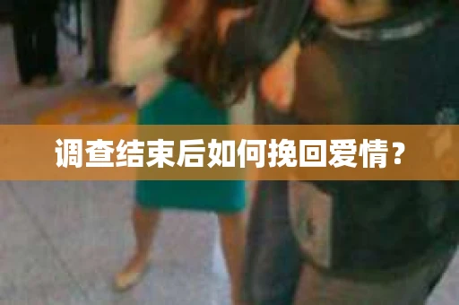 调查结束后如何挽回爱情？