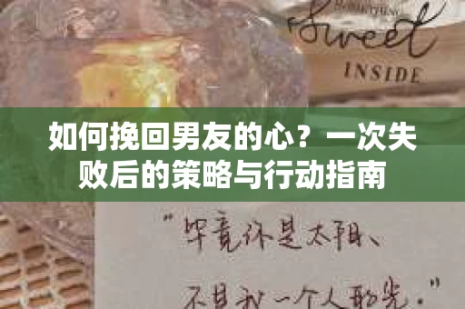 如何挽回男友的心？一次失败后的策略与行动指南