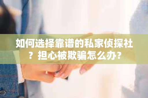 如何选择靠谱的私家侦探社？担心被欺骗怎么办？