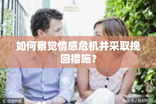 如何察觉情感危机并采取挽回措施？
