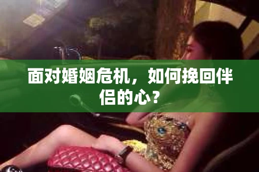 面对婚姻危机，如何挽回伴侣的心？