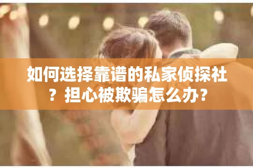 如何选择靠谱的私家侦探社？担心被欺骗怎么办？