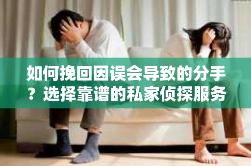 如何挽回因误会导致的分手？选择靠谱的私家侦探服务指南