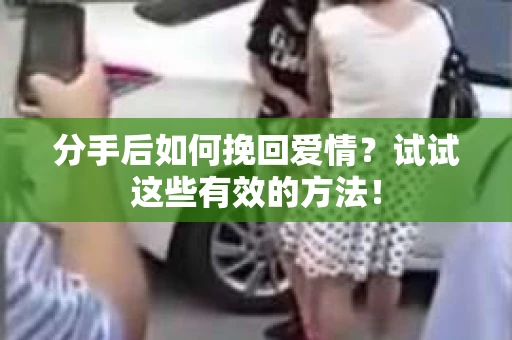 分手后如何挽回爱情？试试这些有效的方法！