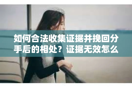 如何合法收集证据并挽回分手后的相处?证据无效怎么办? 如何合法收集证据并挽回分手后的相处?证据无效怎么办?