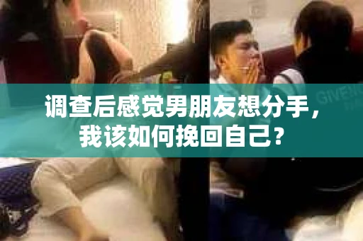 调查后感觉男朋友想分手，我该如何挽回自己？