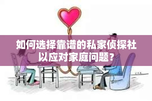 如何选择靠谱的私家侦探社以应对家庭问题？