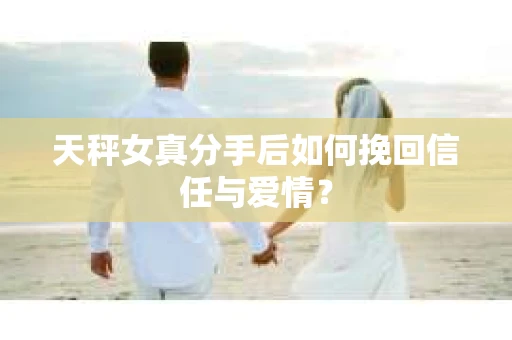 天秤女真分手后如何挽回信任与爱情? 天秤女真分手后如何挽回信任与爱情?