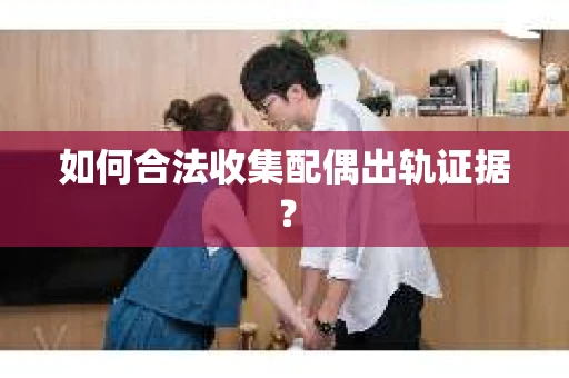 如何合法收集配偶出轨证据？